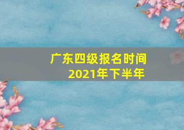 广东四级报名时间2021年下半年