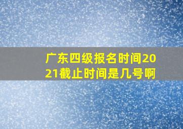 广东四级报名时间2021截止时间是几号啊