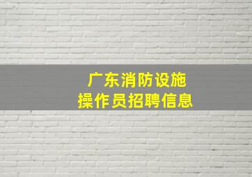 广东消防设施操作员招聘信息