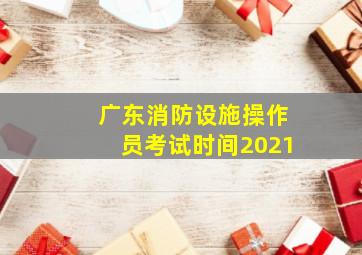 广东消防设施操作员考试时间2021