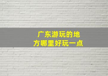 广东游玩的地方哪里好玩一点