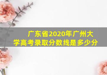 广东省2020年广州大学高考录取分数线是多少分