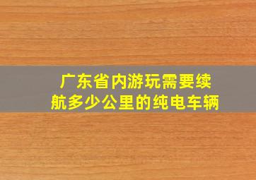 广东省内游玩需要续航多少公里的纯电车辆