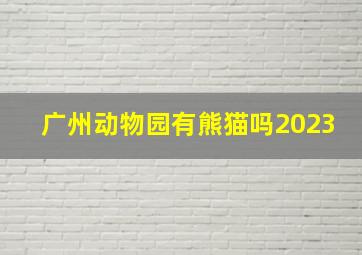 广州动物园有熊猫吗2023