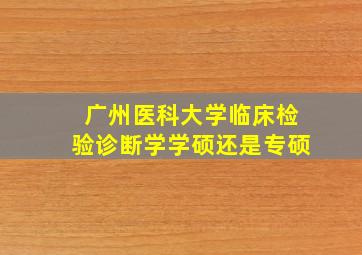 广州医科大学临床检验诊断学学硕还是专硕