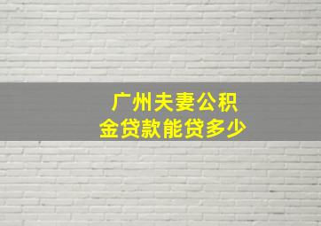 广州夫妻公积金贷款能贷多少