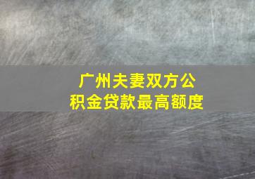 广州夫妻双方公积金贷款最高额度