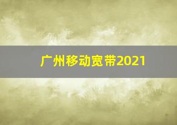 广州移动宽带2021