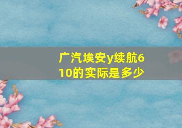 广汽埃安y续航610的实际是多少