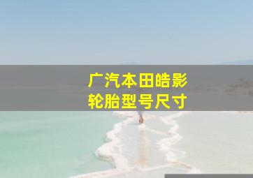 广汽本田皓影轮胎型号尺寸