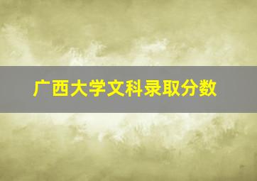 广西大学文科录取分数