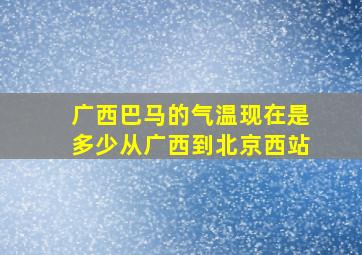 广西巴马的气温现在是多少从广西到北京西站