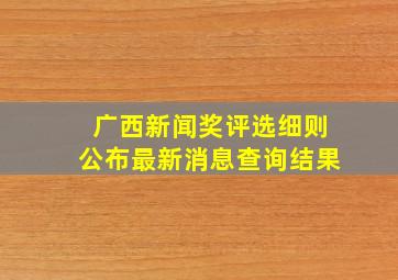 广西新闻奖评选细则公布最新消息查询结果