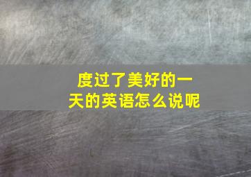 度过了美好的一天的英语怎么说呢