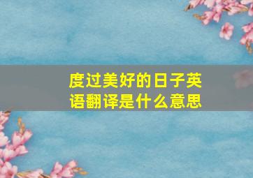 度过美好的日子英语翻译是什么意思