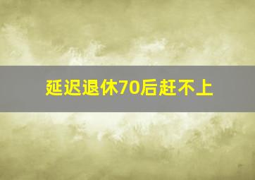 延迟退休70后赶不上