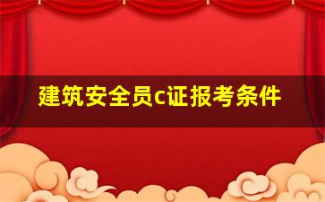 建筑安全员c证报考条件