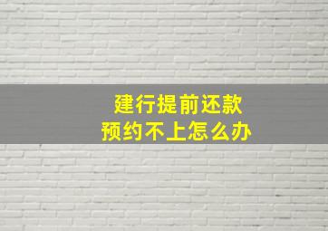 建行提前还款预约不上怎么办