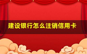 建设银行怎么注销信用卡