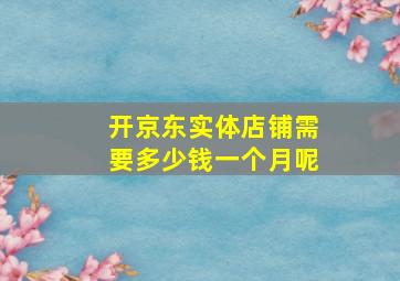 开京东实体店铺需要多少钱一个月呢