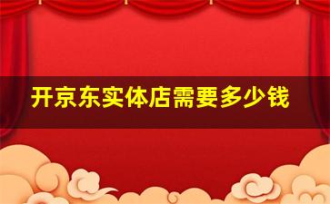 开京东实体店需要多少钱