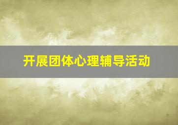 开展团体心理辅导活动