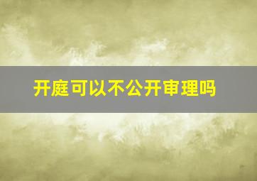 开庭可以不公开审理吗