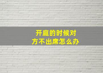 开庭的时候对方不出席怎么办