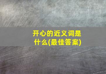 开心的近义词是什么(最佳答案)