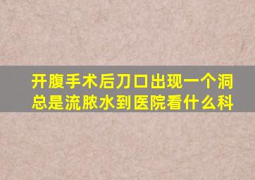 开腹手术后刀口出现一个洞总是流脓水到医院看什么科