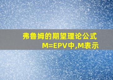 弗鲁姆的期望理论公式M=EPV中,M表示