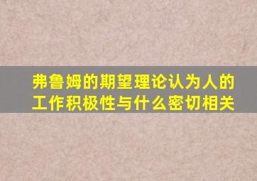 弗鲁姆的期望理论认为人的工作积极性与什么密切相关