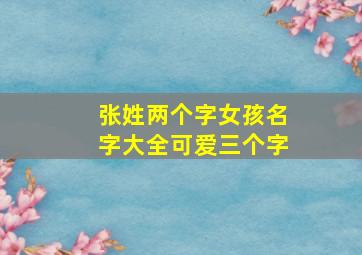 张姓两个字女孩名字大全可爱三个字