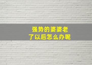 强势的婆婆老了以后怎么办呢