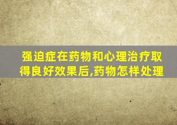 强迫症在药物和心理治疗取得良好效果后,药物怎样处理