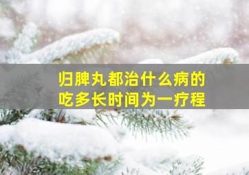 归脾丸都治什么病的吃多长时间为一疗程