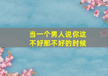 当一个男人说你这不好那不好的时候