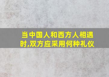 当中国人和西方人相遇时,双方应采用何种礼仪