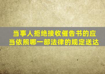 当事人拒绝接收催告书的应当依照哪一部法律的规定送达