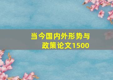 当今国内外形势与政策论文1500