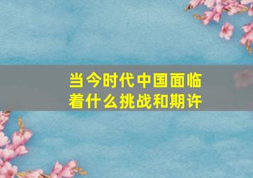 当今时代中国面临着什么挑战和期许