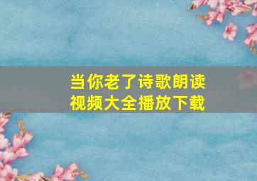 当你老了诗歌朗读视频大全播放下载