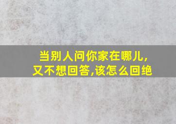 当别人问你家在哪儿,又不想回答,该怎么回绝