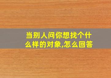 当别人问你想找个什么样的对象,怎么回答