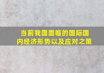 当前我国面临的国际国内经济形势以及应对之策