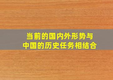 当前的国内外形势与中国的历史任务相结合