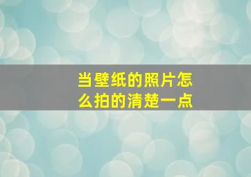 当壁纸的照片怎么拍的清楚一点