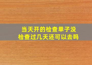 当天开的检查单子没检查过几天还可以去吗