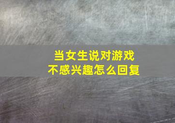 当女生说对游戏不感兴趣怎么回复