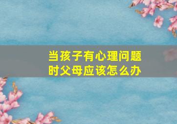 当孩子有心理问题时父母应该怎么办